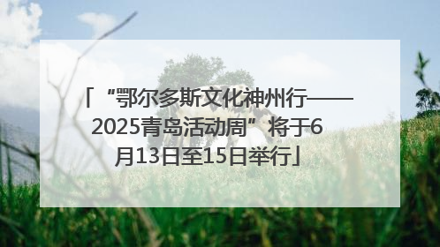 “鄂尔多斯文化神州行——2025青岛活动周”将于6月13日至15日举行