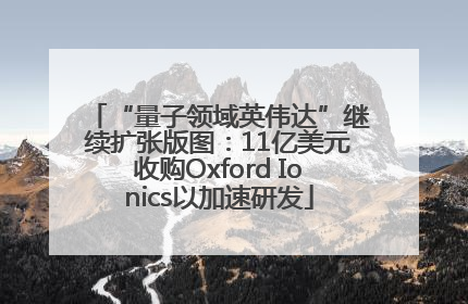 “量子领域英伟达”继续扩张版图：11亿美元收购Oxford Ionics以加速研发