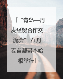 “青岛—丹麦经贸合作交流会” 在丹麦首都哥本哈根举行