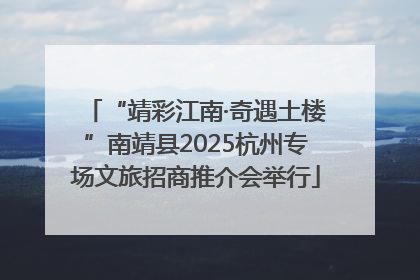 “靖彩江南·奇遇土楼”南靖县2025杭州专场文旅招商推介会举行