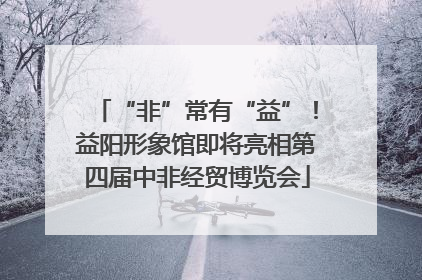 “非”常有“益”！益阳形象馆即将亮相第四届中非经贸博览会