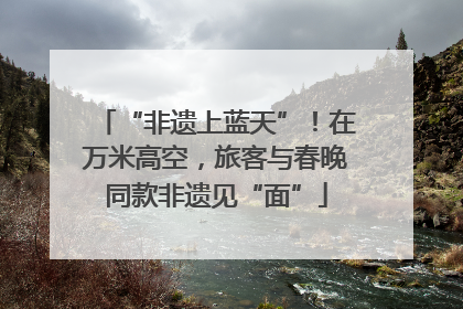 “非遗上蓝天”！在万米高空，旅客与春晚同款非遗见“面”