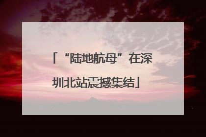 “陆地航母”在深圳北站震撼集结