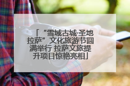 “雪域古城·圣地拉萨”文化旅游节圆满举行 拉萨文旅提升项目惊艳亮相