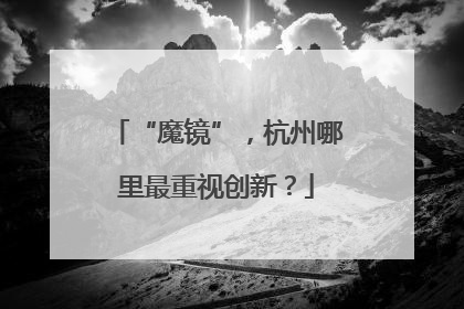 “魔镜”，杭州哪里最重视创新？