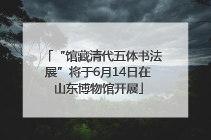 “馆藏清代五体书法展”将于6月14日在山东博物馆开展