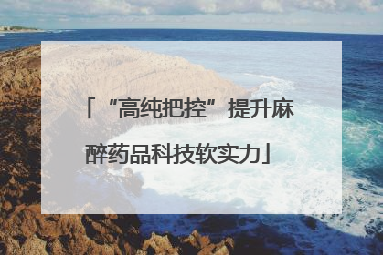 “高纯把控”提升麻醉药品科技软实力