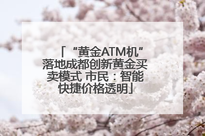 “黄金ATM机”落地成都创新黄金买卖模式 市民：智能快捷价格透明