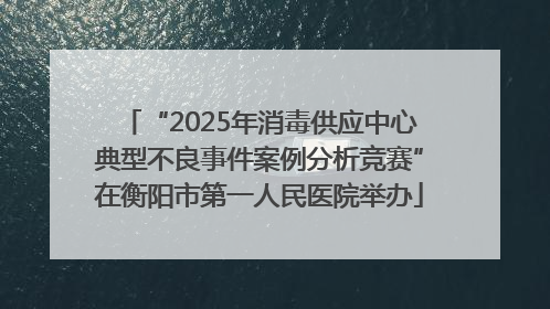 “2025年消毒供应中心典型不良事件案例分析竞赛”在衡阳市第一人民医院举办