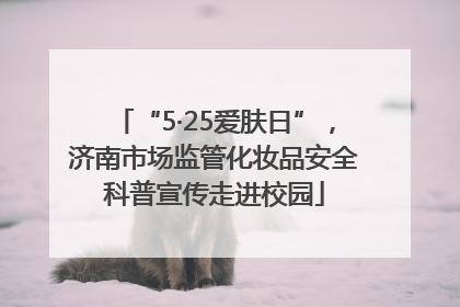 “5·25爱肤日”，济南市场监管化妆品安全科普宣传走进校园