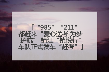 “985”“211”都赶来“爱心送考·为梦护航” 镇江“镇悦行”车队正式发车“赶考”