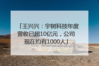 王兴兴：宇树科技年度营收已超10亿元，公司现在约有1000人