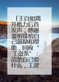 王自如离开格力后首发声，感谢董明珠给自己鼓励和帮助，回应“工资条”：清楚自己要什么，工资条不重要