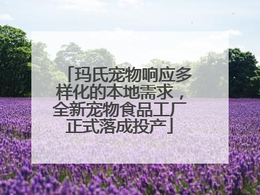 玛氏宠物响应多样化的本地需求，全新宠物食品工厂正式落成投产