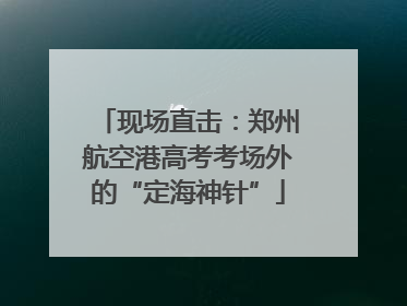 现场直击：郑州航空港高考考场外的“定海神针”