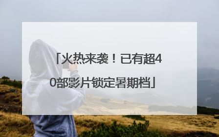 火热来袭！已有超40部影片锁定暑期档