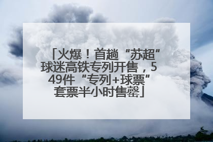 火爆！首趟“苏超”球迷高铁专列开售，549件“专列+球票”套票半小时售罄