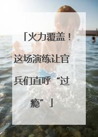 火力覆盖！这场演练让官兵们直呼“过瘾”