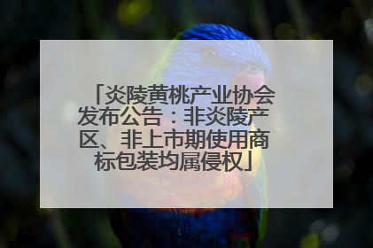炎陵黄桃产业协会发布公告：非炎陵产区、非上市期使用商标包装均属侵权