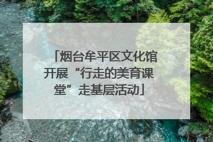 烟台牟平区文化馆开展“行走的美育课堂”走基层活动