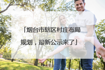 烟台市辖区村庄布局规划，最新公示来了