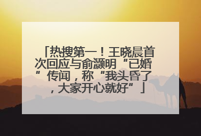 热搜第一！王晓晨首次回应与俞灏明“已婚”传闻，称“我头昏了，大家开心就好”