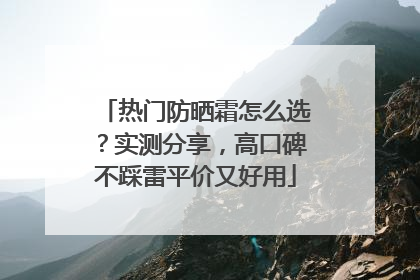热门防晒霜怎么选？实测分享，高口碑不踩雷平价又好用