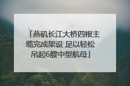 燕矶长江大桥四根主缆完成架设 足以轻松吊起6艘中型航母