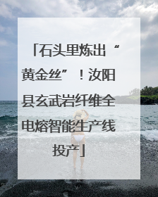 石头里炼出“黄金丝”！汝阳县玄武岩纤维全电熔智能生产线投产