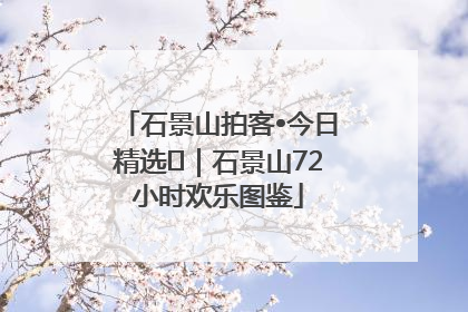石景山拍客•今日精选⑲｜石景山72小时欢乐图鉴