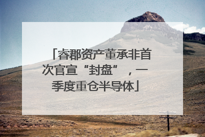 睿郡资产董承非首次官宣“封盘”，一季度重仓半导体