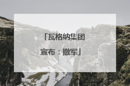 瓦格纳集团宣布：撤军