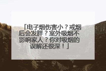 电子烟伤害小？戒烟后会发胖？室外吸烟不影响家人？你对吸烟的误解还很深！