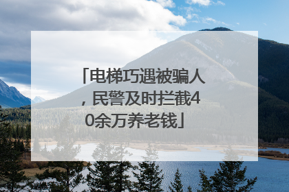 电梯巧遇被骗人，民警及时拦截40余万养老钱