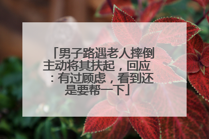 男子路遇老人摔倒主动将其扶起，回应：有过顾虑，看到还是要帮一下