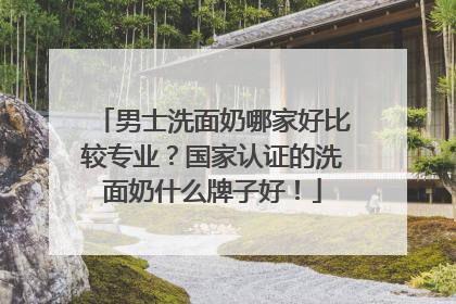 男士洗面奶哪家好比较专业？国家认证的洗面奶什么牌子好！