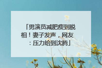 男演员减肥瘦到脱相！妻子发声，网友：压力给到沈腾