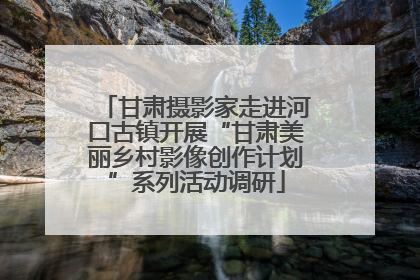 甘肃摄影家走进河口古镇开展“甘肃美丽乡村影像创作计划”系列活动调研