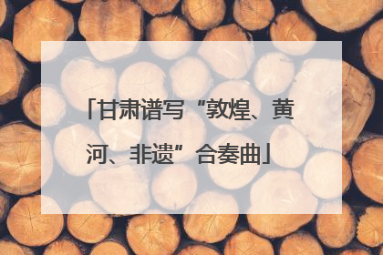 甘肃谱写“敦煌、黄河、非遗”合奏曲