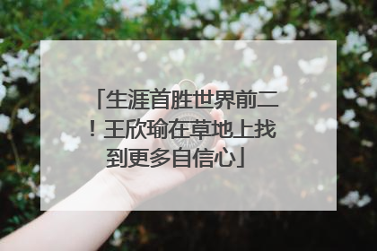 生涯首胜世界前二！王欣瑜在草地上找到更多自信心