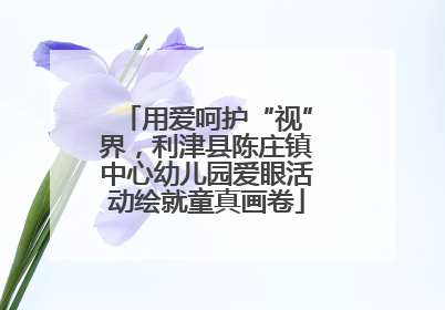 用爱呵护“视”界，利津县陈庄镇中心幼儿园爱眼活动绘就童真画卷