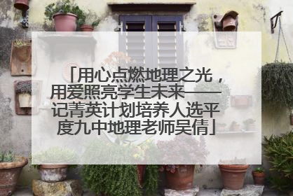 用心点燃地理之光，用爱照亮学生未来——记菁英计划培养人选平度九中地理老师吴倩
