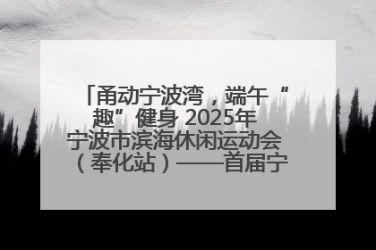 甬动宁波湾，端午“趣”健身 2025年宁波市滨海休闲运动会（奉化站）——首届宁波湾海洋运动会盛