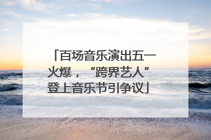 百场音乐演出五一火爆，“跨界艺人”登上音乐节引争议