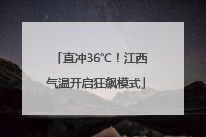 直冲36℃！江西气温开启狂飙模式