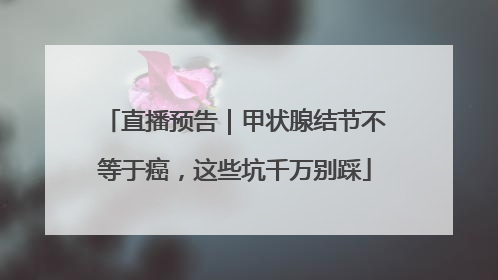 直播预告｜甲状腺结节不等于癌，这些坑千万别踩