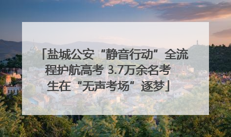 盐城公安“静音行动”全流程护航高考 3.7万余名考生在“无声考场”逐梦