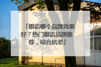 眼霜哪个品牌效果好？热门眼霜品牌推荐，综合抗老