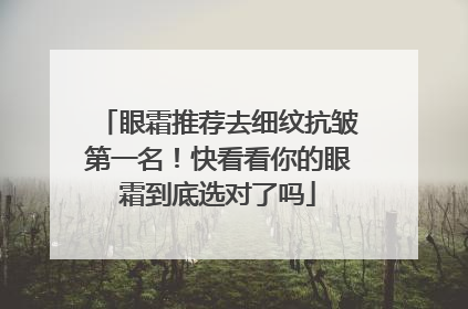 眼霜推荐去细纹抗皱第一名！快看看你的眼霜到底选对了吗