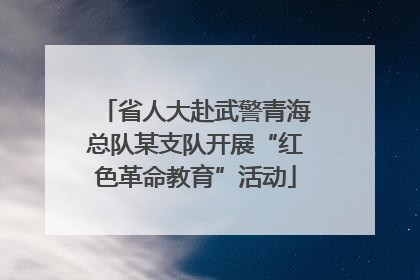省人大赴武警青海总队某支队开展“红色革命教育”活动